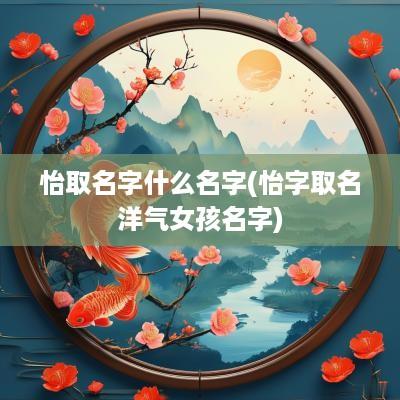 怡取名字什么名字(怡字取名洋气女孩名字)