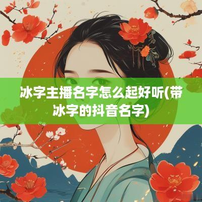 冰字主播名字怎么起好听(带冰字的抖音名字)