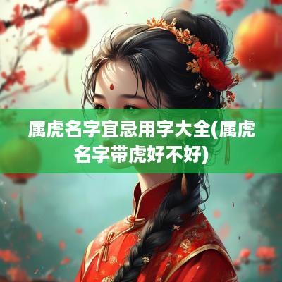 属虎名字宜忌用字大全(属虎名字带虎好不好)