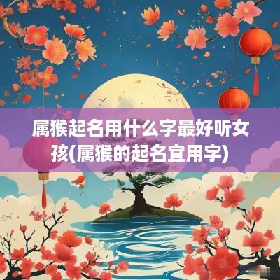 属猴起名用什么字最好听女孩(属猴的起名宜用字)