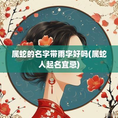 属蛇的名字带雨字好吗(属蛇人起名宜忌)