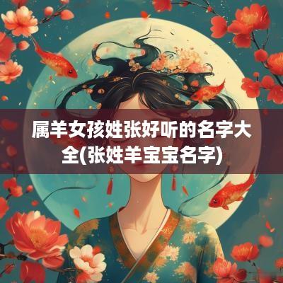 属羊女孩姓张好听的名字大全(张姓羊宝宝名字)