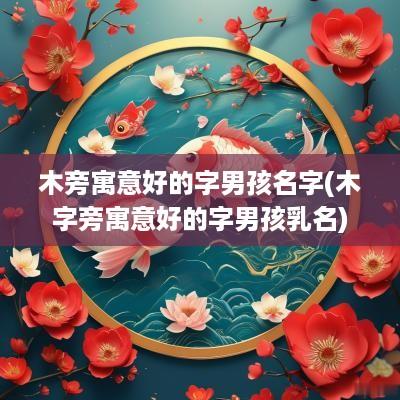 木旁寓意好的字男孩名字(木字旁寓意好的字男孩乳名)