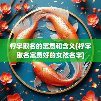 柠字取名的寓意和含义(柠字取名寓意好的女孩名字)