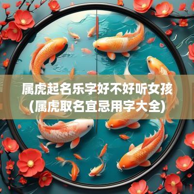 属虎起名乐字好不好听女孩(属虎取名宜忌用字大全)