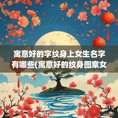 寓意好的字纹身上女生名字有哪些(寓意好的纹身图案女 字母)