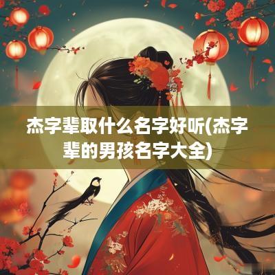 杰字辈取什么名字好听(杰字辈的男孩名字大全)