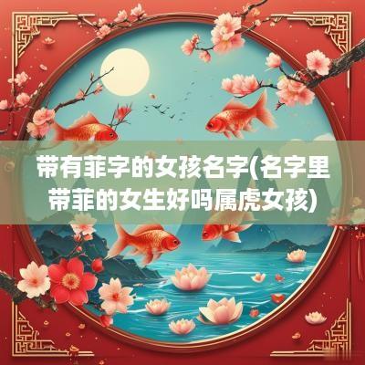 带有菲字的女孩名字(名字里带菲的女生好吗属虎女孩)
