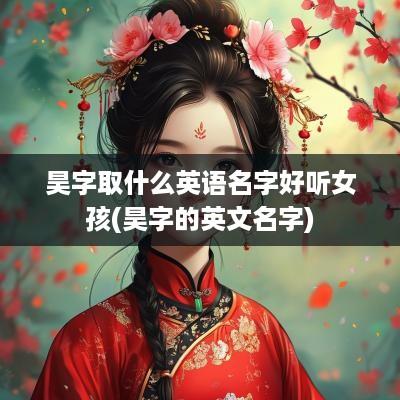 昊字取什么英语名字好听女孩(昊字的英文名字)