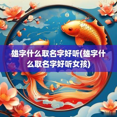 雄字什么取名字好听(雄字什么取名字好听女孩)