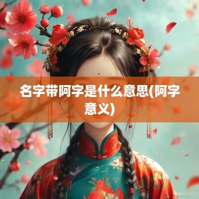名字带阿字是什么意思(阿字意义)