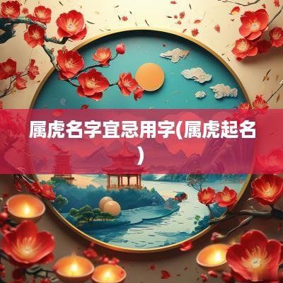 属虎名字宜忌用字(属虎起名)