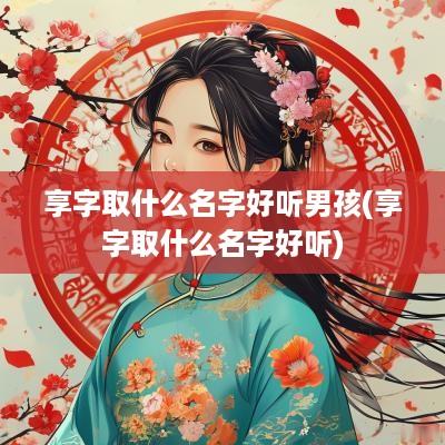 享字取什么名字好听男孩(享字取什么名字好听)