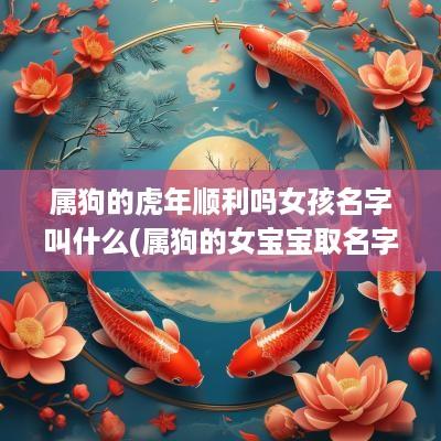 属狗的蛇年顺利吗女孩名字叫什么(属狗的女宝宝取名字)