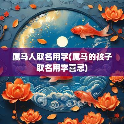 属马人取名用字(属马的孩子取名用字喜忌)