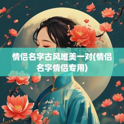 情侣名字古风唯美一对(情侣名字情侣专用)