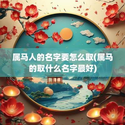 属马人的名字要怎么取(属马的取什么名字最好)