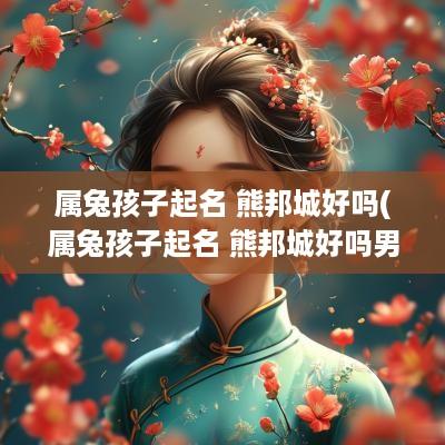 属兔孩子起名 熊邦城好吗(属兔孩子起名 熊邦城好吗男孩)