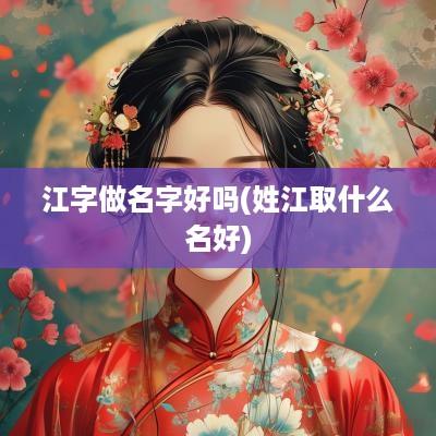 江字做名字好吗(姓江取什么名好)