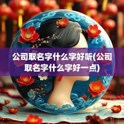 公司取名字什么字好听(公司取名字什么字好一点)