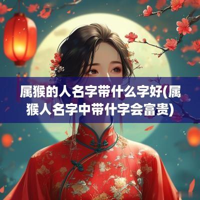 属猴的人名字带什么字好(属猴人名字中带什字会富贵)