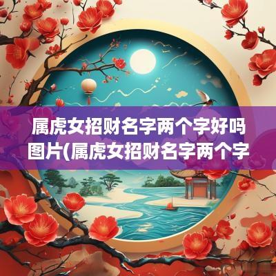 属虎女招财名字两个字好吗图片(属虎女招财名字两个字好吗怎么取)