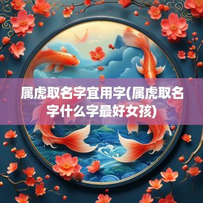 属虎取名字宜用字(属虎取名字什么字最好女孩)