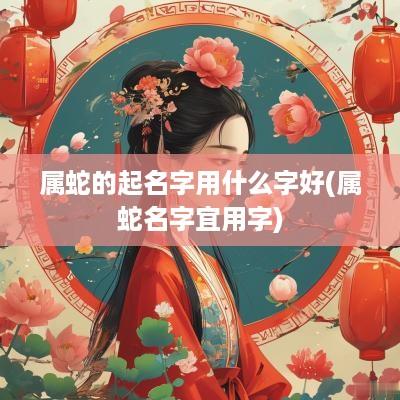 属蛇的起名字用什么字好(属蛇名字宜用字)