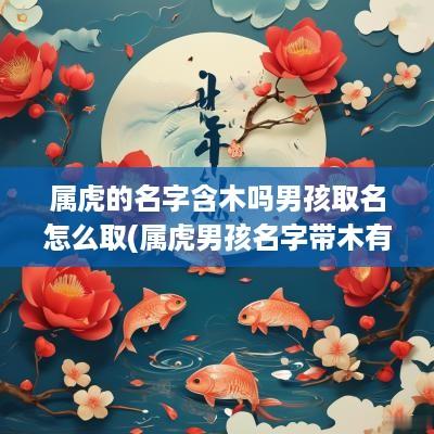 属虎的名字含木吗男孩取名怎么取(属虎男孩名字带木有哪些)