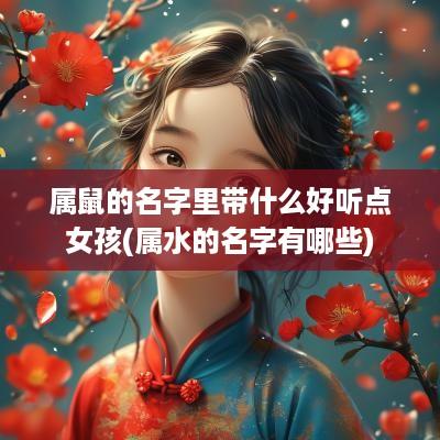 属鼠的名字里带什么好听点女孩(属水的名字有哪些)