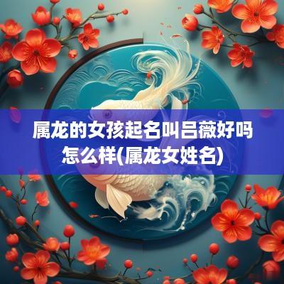 属龙的女孩起名叫吕薇好吗怎么样(属龙女姓名)