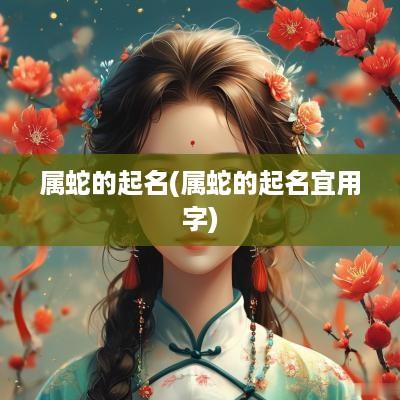 属蛇的起名(属蛇的起名宜用字)