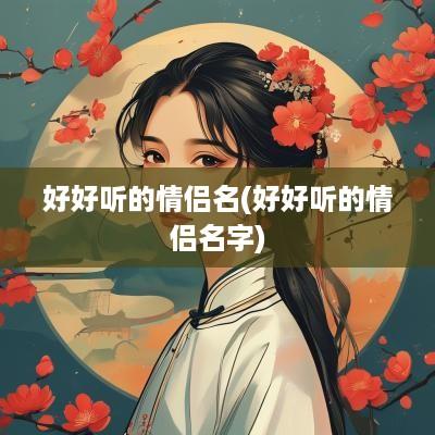 好好听的情侣名(好好听的情侣名字)