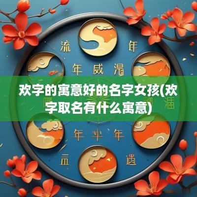 欢字的寓意好的名字女孩(欢字取名有什么寓意)