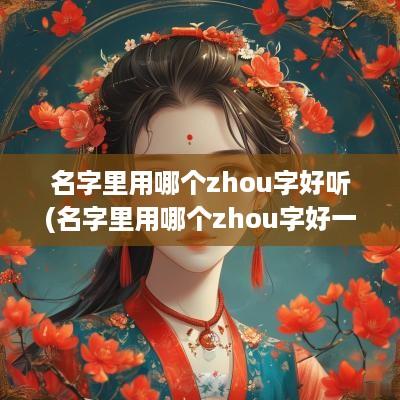 名字里用哪个zhou字好听(名字里用哪个zhou字好一点)