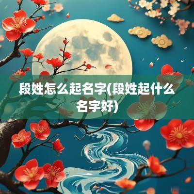 段姓怎么起名字(段姓起什么名字好)
