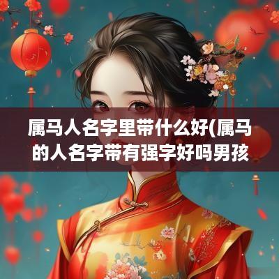 属马人名字里带什么好(属马的人名字带有强字好吗男孩)