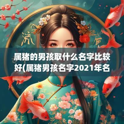 属猪的男孩取什么名字比较好(属猪男孩名字2025年名字大全)