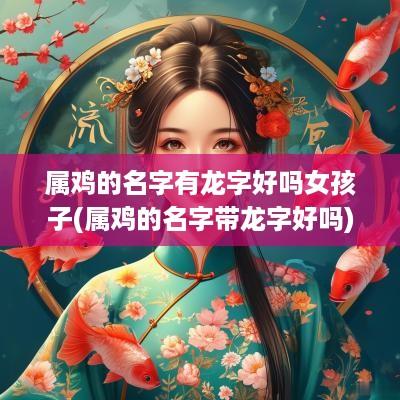 属鸡的名字有龙字好吗女孩子(属鸡的名字带龙字好吗)