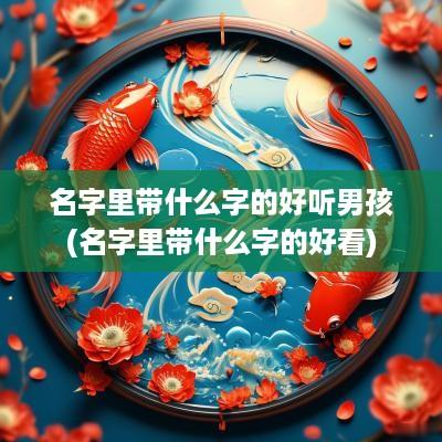 名字里带什么字的好听男孩(名字里带什么字的好看)