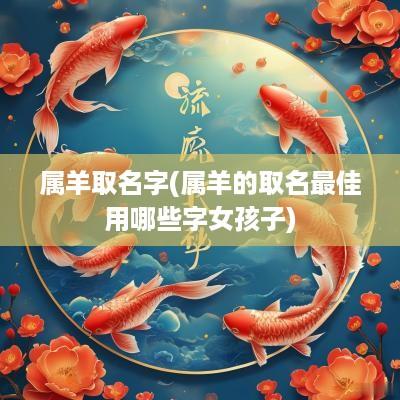 属羊取名字(属羊的取名最佳用哪些字女孩子)