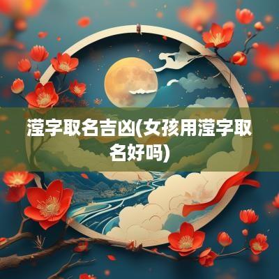 滢字取名吉凶(女孩用滢字取名好吗)