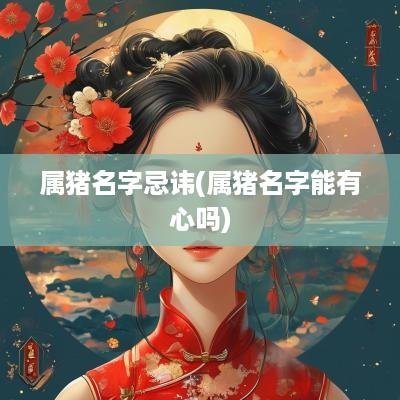 属猪名字忌讳(属猪名字能有心吗)