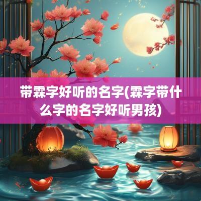 带霖字好听的名字(霖字带什么字的名字好听男孩)