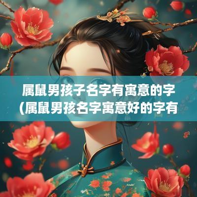 属鼠男孩子名字有寓意的字(属鼠男孩名字寓意好的字有哪些)