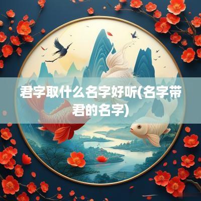 君字取什么名字好听(名字带君的名字)