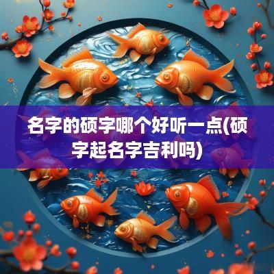 名字的硕字哪个好听一点(硕字起名字吉利吗)
