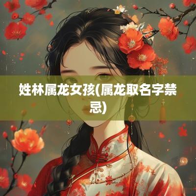 姓林属龙女孩(属龙取名字禁忌)