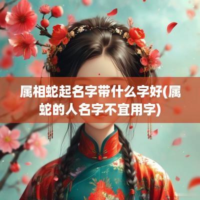 属相蛇起名字带什么字好(属蛇的人名字不宜用字)