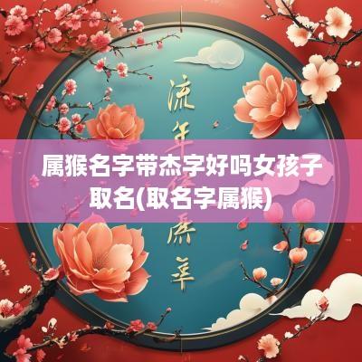 属猴名字带杰字好吗女孩子取名(取名字属猴)